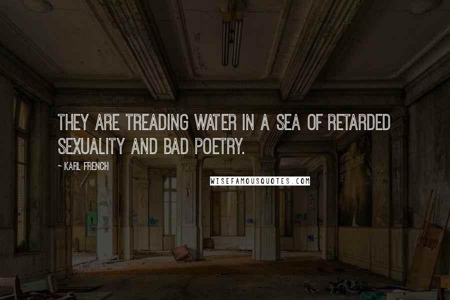 Karl French Quotes: They are treading water in a sea of retarded sexuality and bad poetry.