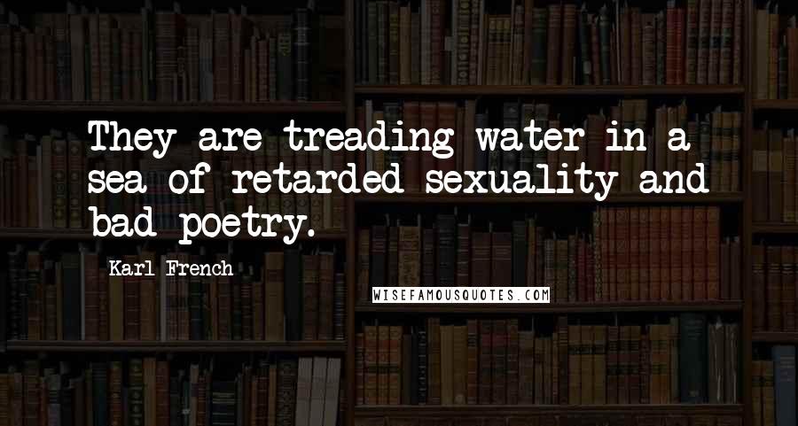 Karl French Quotes: They are treading water in a sea of retarded sexuality and bad poetry.