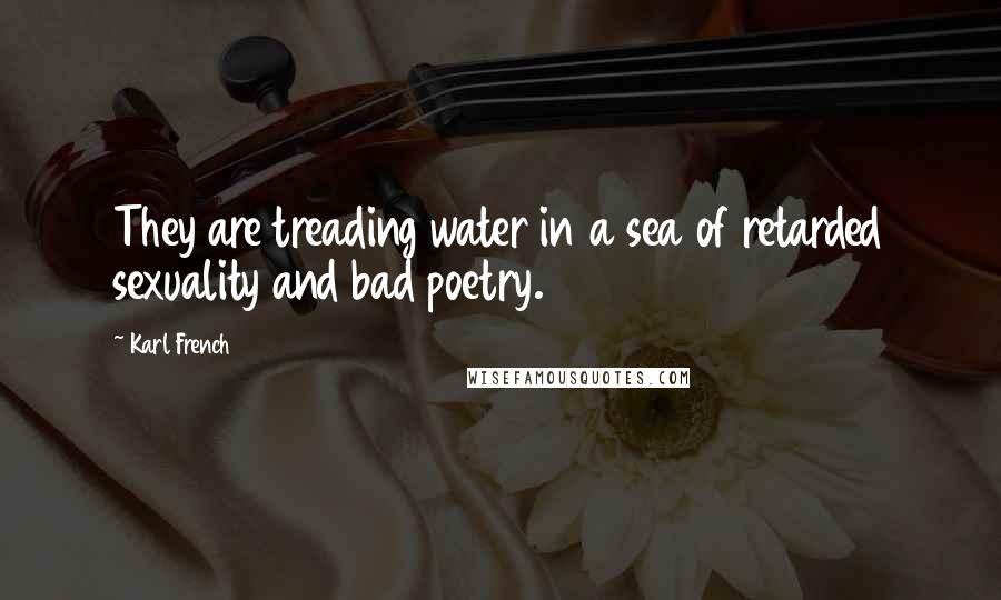 Karl French Quotes: They are treading water in a sea of retarded sexuality and bad poetry.