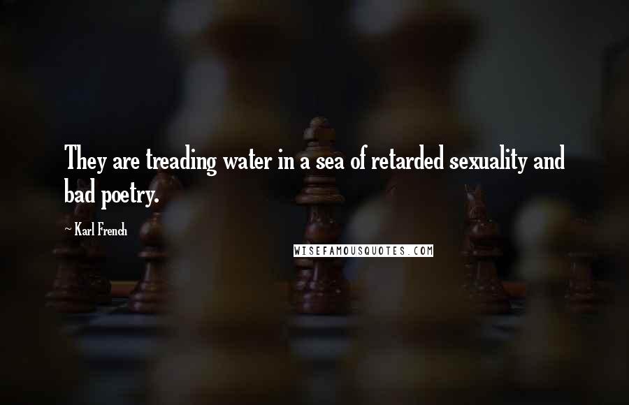 Karl French Quotes: They are treading water in a sea of retarded sexuality and bad poetry.