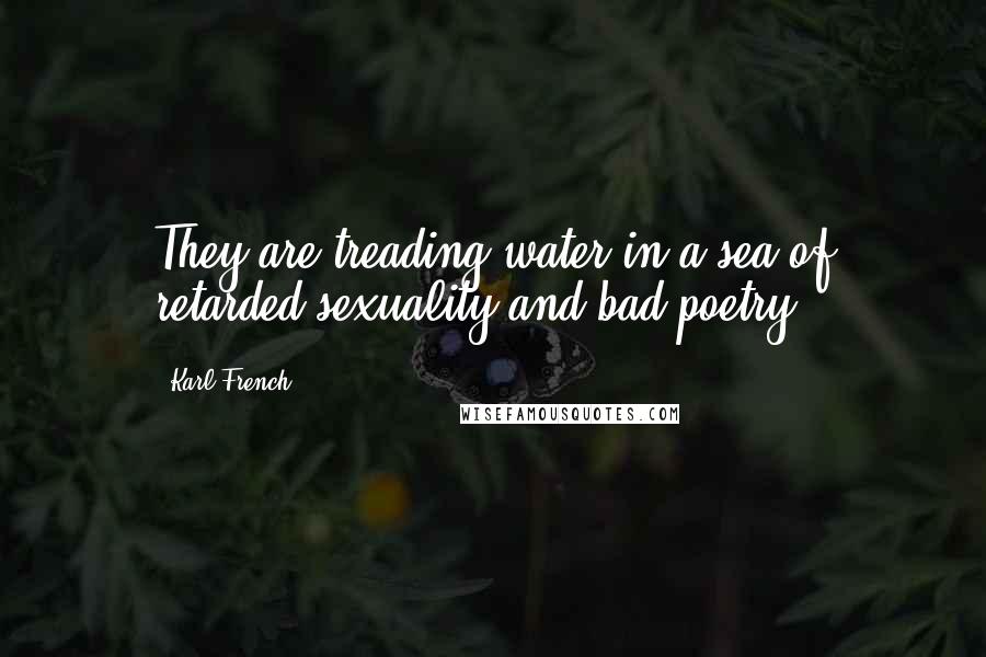 Karl French Quotes: They are treading water in a sea of retarded sexuality and bad poetry.