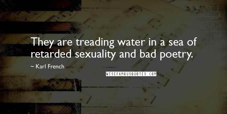 Karl French Quotes: They are treading water in a sea of retarded sexuality and bad poetry.