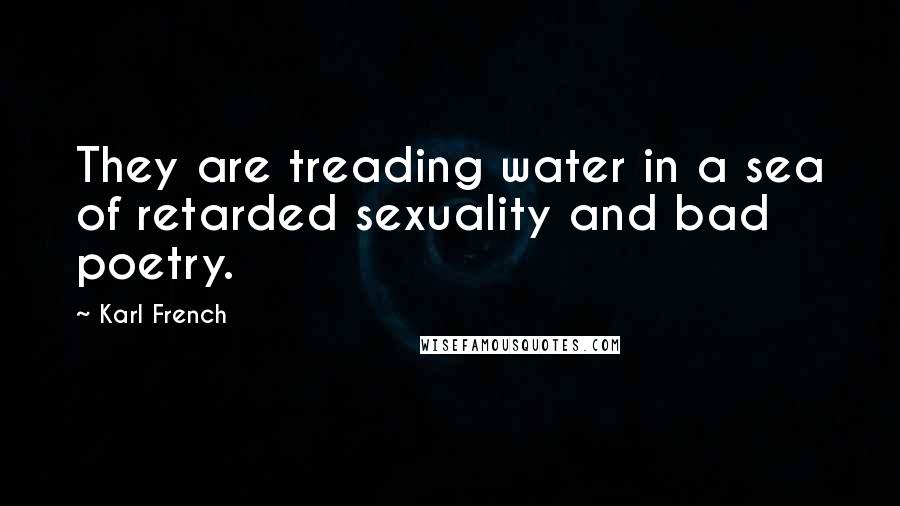 Karl French Quotes: They are treading water in a sea of retarded sexuality and bad poetry.