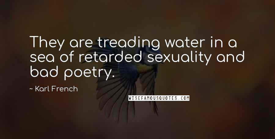 Karl French Quotes: They are treading water in a sea of retarded sexuality and bad poetry.