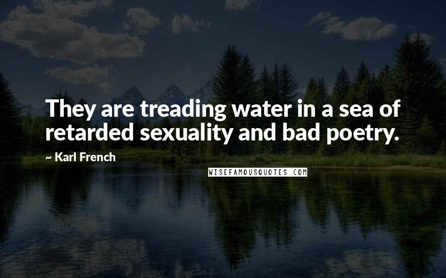 Karl French Quotes: They are treading water in a sea of retarded sexuality and bad poetry.