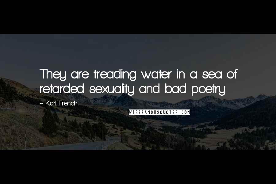 Karl French Quotes: They are treading water in a sea of retarded sexuality and bad poetry.