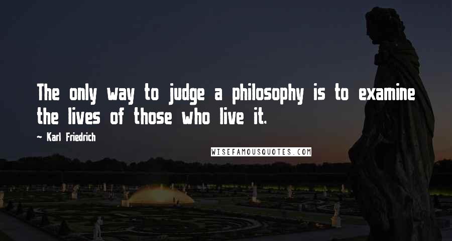 Karl Friedrich Quotes: The only way to judge a philosophy is to examine the lives of those who live it.