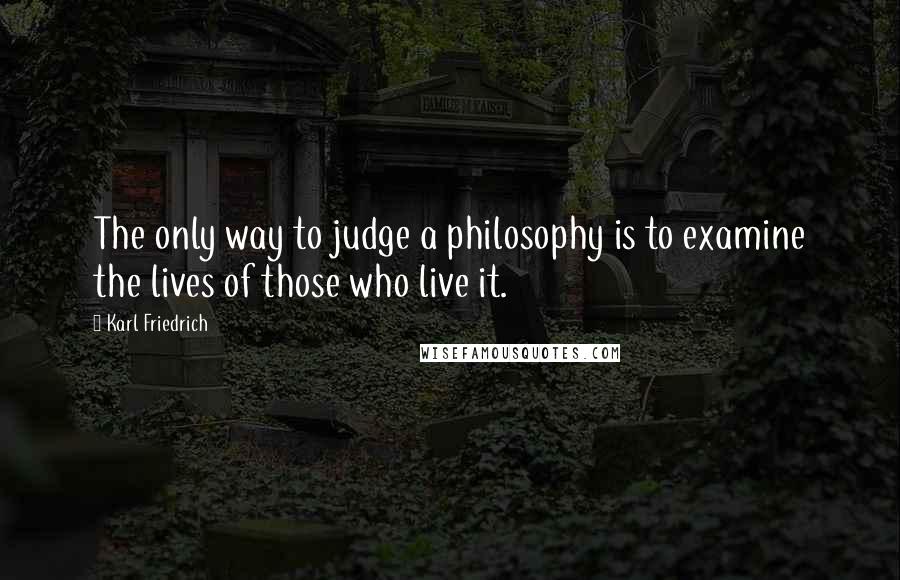 Karl Friedrich Quotes: The only way to judge a philosophy is to examine the lives of those who live it.