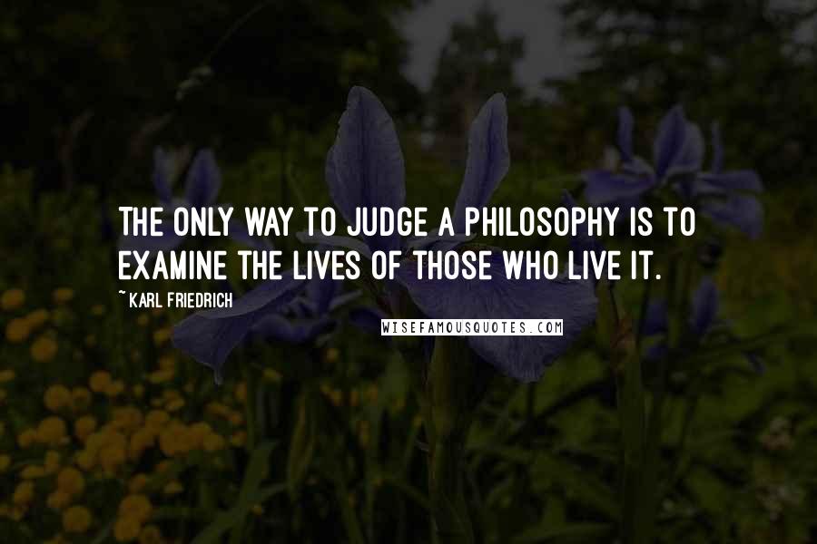 Karl Friedrich Quotes: The only way to judge a philosophy is to examine the lives of those who live it.