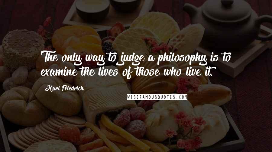 Karl Friedrich Quotes: The only way to judge a philosophy is to examine the lives of those who live it.