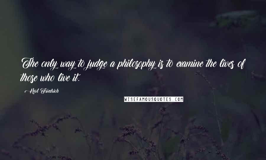 Karl Friedrich Quotes: The only way to judge a philosophy is to examine the lives of those who live it.