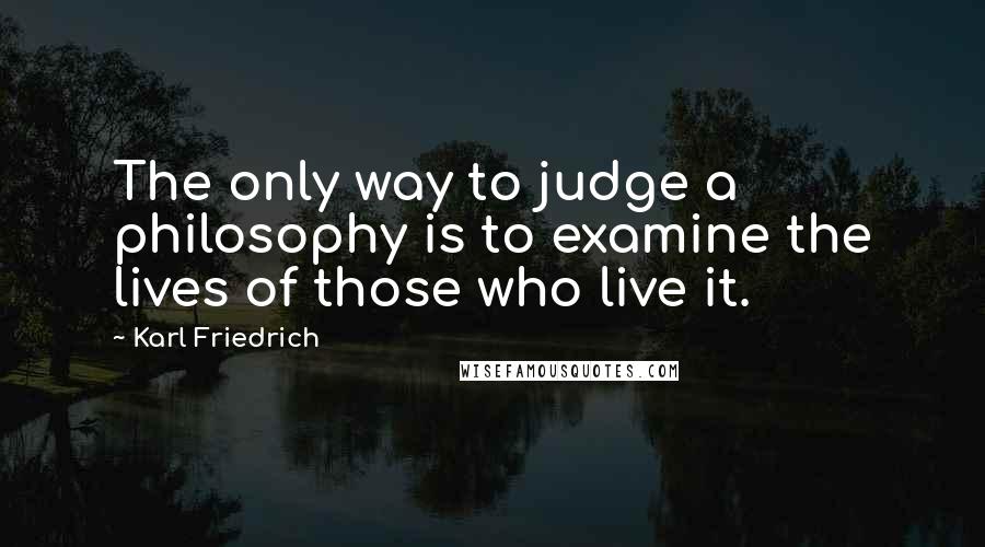 Karl Friedrich Quotes: The only way to judge a philosophy is to examine the lives of those who live it.