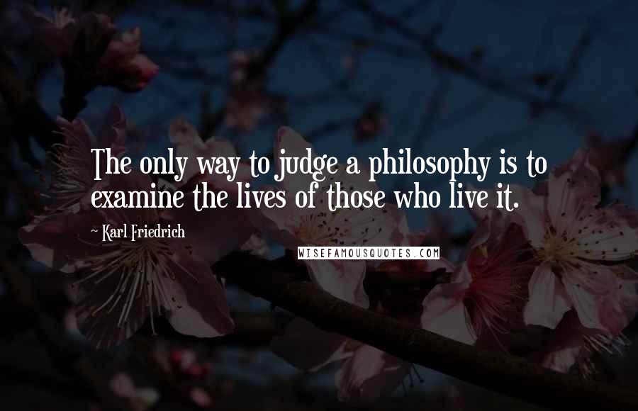 Karl Friedrich Quotes: The only way to judge a philosophy is to examine the lives of those who live it.