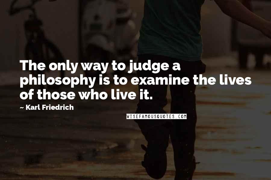 Karl Friedrich Quotes: The only way to judge a philosophy is to examine the lives of those who live it.