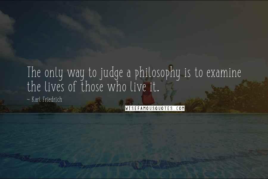 Karl Friedrich Quotes: The only way to judge a philosophy is to examine the lives of those who live it.