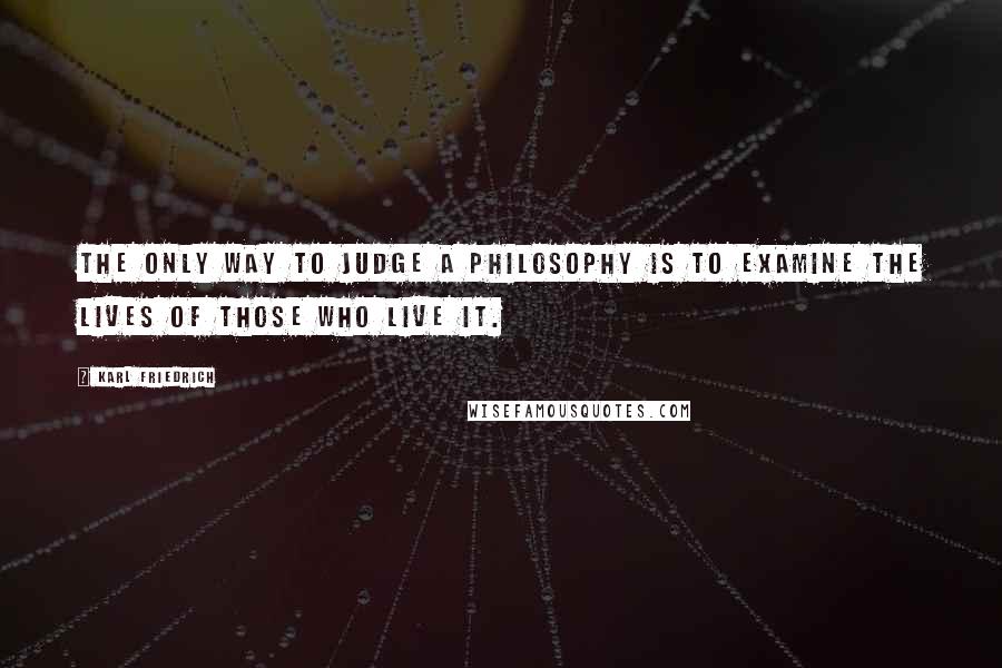 Karl Friedrich Quotes: The only way to judge a philosophy is to examine the lives of those who live it.