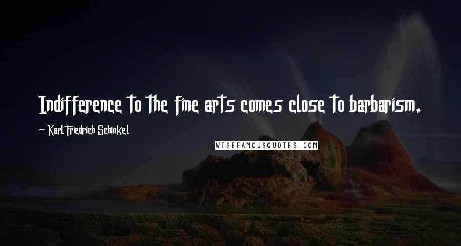 Karl Friedrich Schinkel Quotes: Indifference to the fine arts comes close to barbarism.