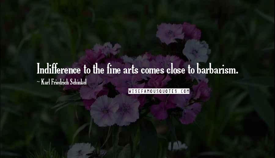 Karl Friedrich Schinkel Quotes: Indifference to the fine arts comes close to barbarism.