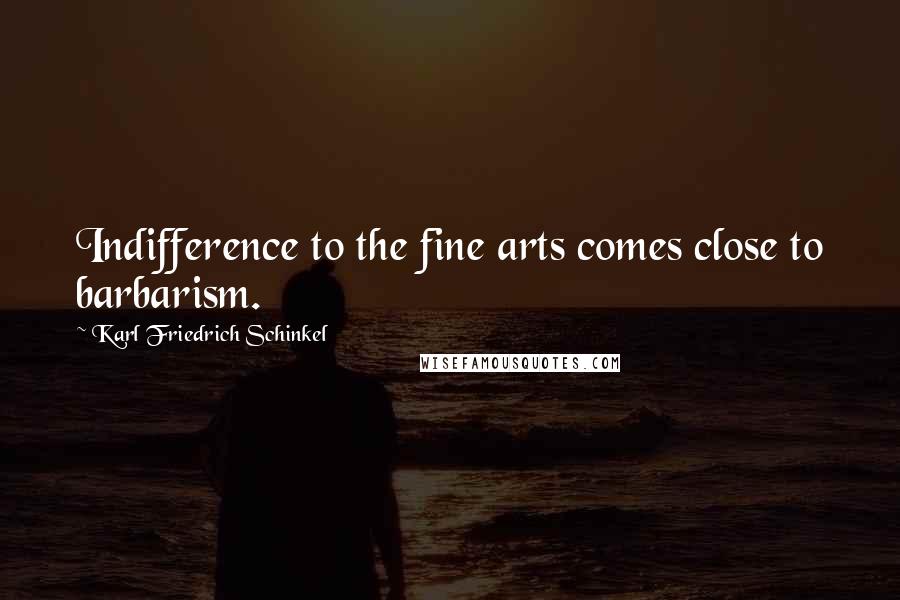 Karl Friedrich Schinkel Quotes: Indifference to the fine arts comes close to barbarism.