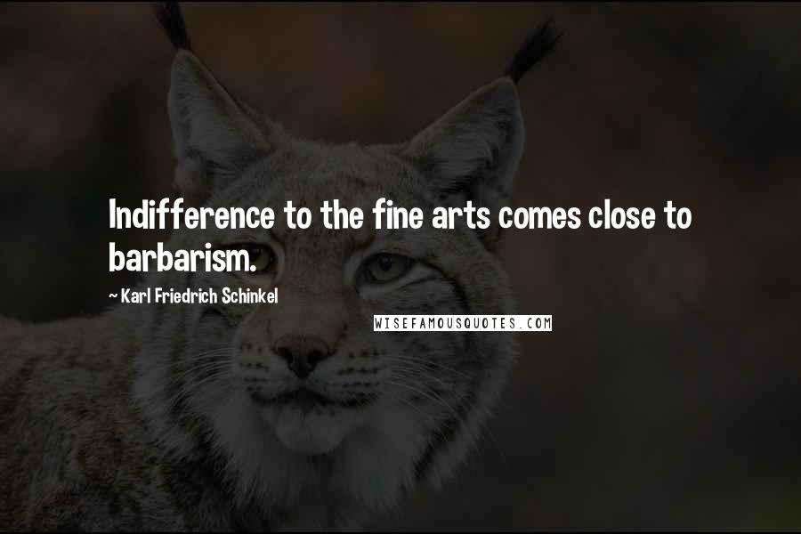 Karl Friedrich Schinkel Quotes: Indifference to the fine arts comes close to barbarism.