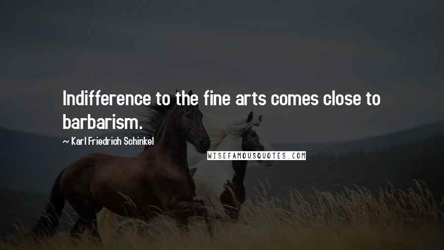 Karl Friedrich Schinkel Quotes: Indifference to the fine arts comes close to barbarism.