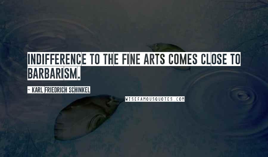 Karl Friedrich Schinkel Quotes: Indifference to the fine arts comes close to barbarism.