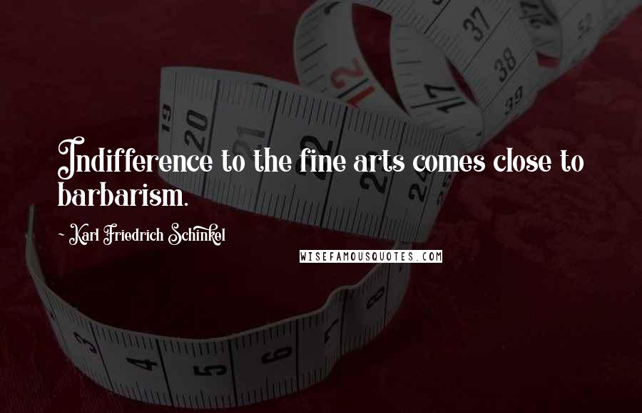 Karl Friedrich Schinkel Quotes: Indifference to the fine arts comes close to barbarism.
