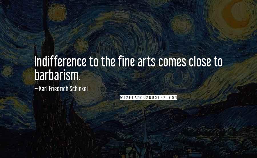 Karl Friedrich Schinkel Quotes: Indifference to the fine arts comes close to barbarism.