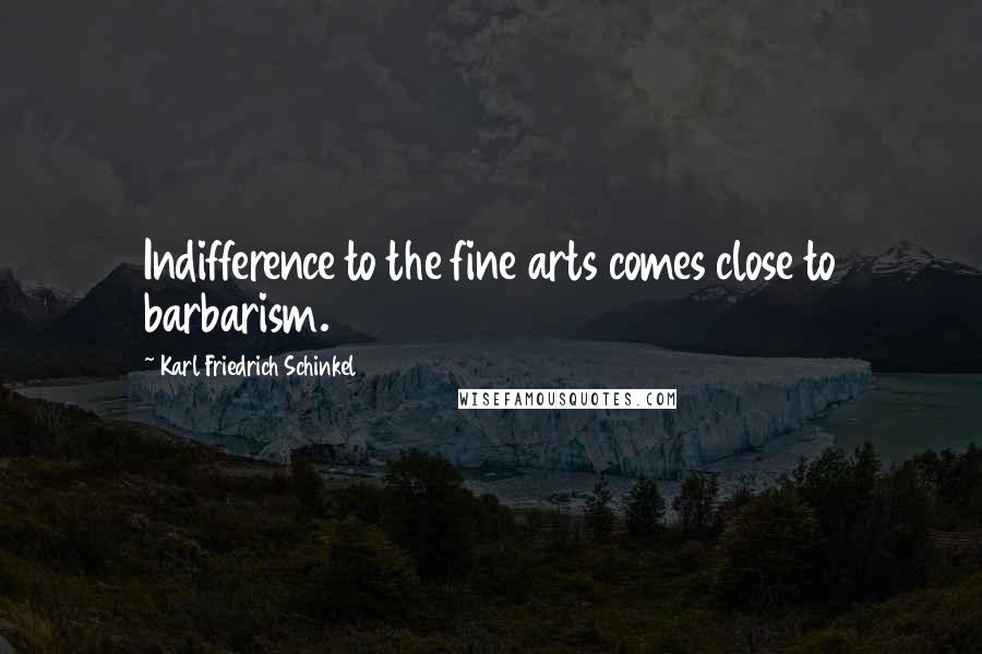 Karl Friedrich Schinkel Quotes: Indifference to the fine arts comes close to barbarism.