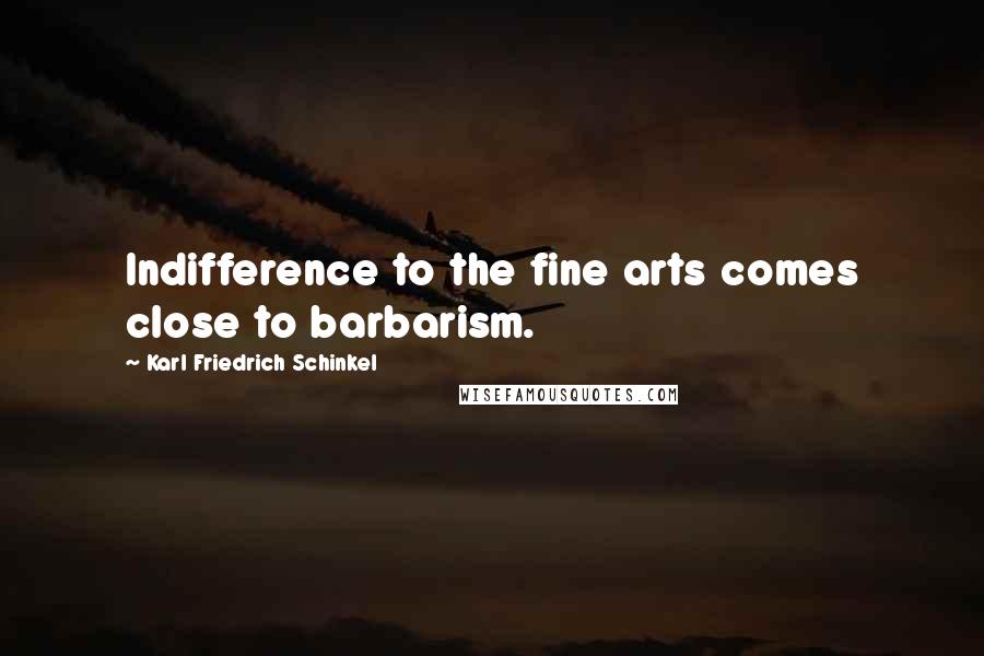 Karl Friedrich Schinkel Quotes: Indifference to the fine arts comes close to barbarism.