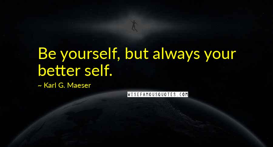 Karl G. Maeser Quotes: Be yourself, but always your better self.