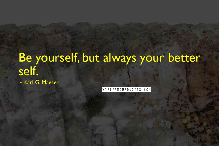 Karl G. Maeser Quotes: Be yourself, but always your better self.