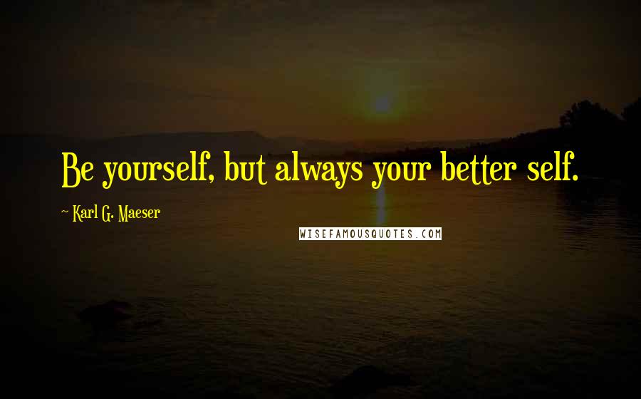 Karl G. Maeser Quotes: Be yourself, but always your better self.