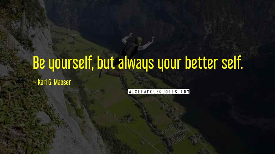 Karl G. Maeser Quotes: Be yourself, but always your better self.