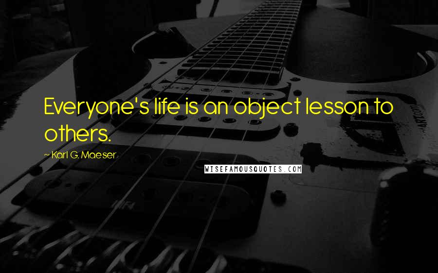 Karl G. Maeser Quotes: Everyone's life is an object lesson to others.