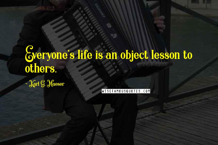 Karl G. Maeser Quotes: Everyone's life is an object lesson to others.