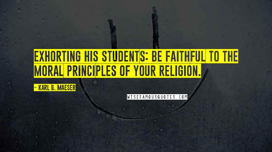 Karl G. Maeser Quotes: Exhorting his students: Be faithful to the moral principles of your religion.