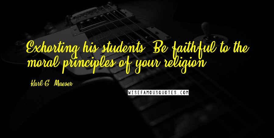 Karl G. Maeser Quotes: Exhorting his students: Be faithful to the moral principles of your religion.