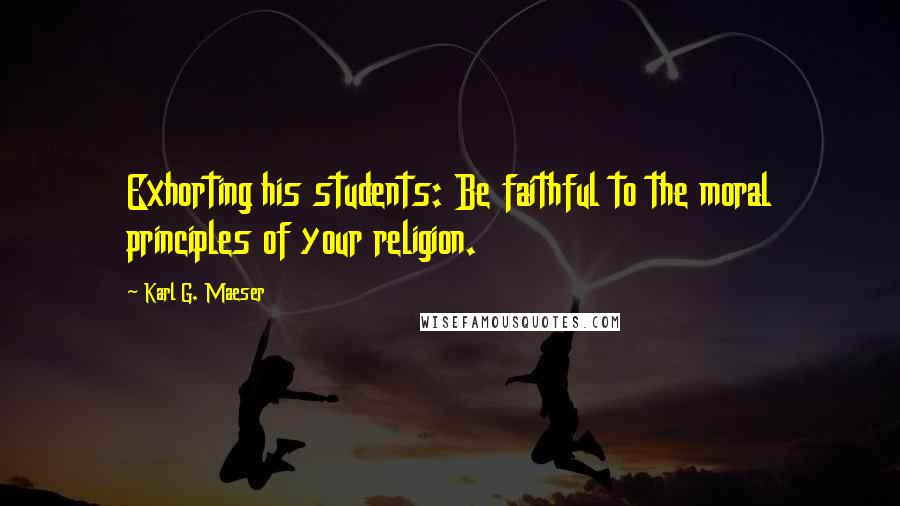 Karl G. Maeser Quotes: Exhorting his students: Be faithful to the moral principles of your religion.