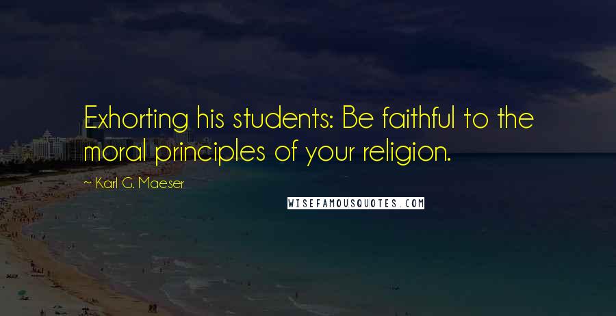 Karl G. Maeser Quotes: Exhorting his students: Be faithful to the moral principles of your religion.