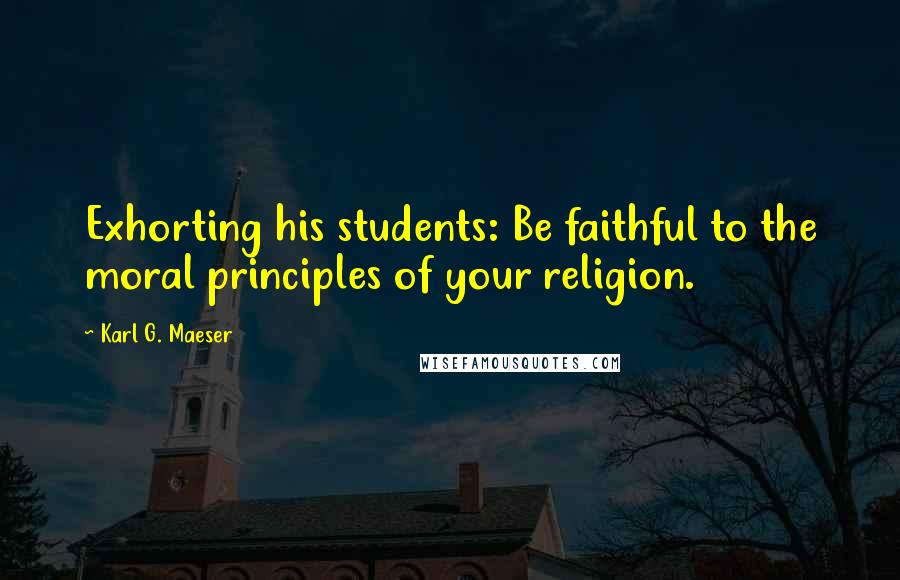 Karl G. Maeser Quotes: Exhorting his students: Be faithful to the moral principles of your religion.