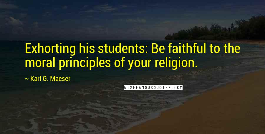 Karl G. Maeser Quotes: Exhorting his students: Be faithful to the moral principles of your religion.