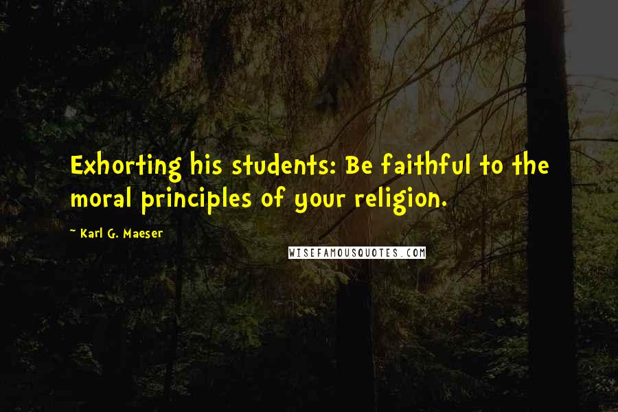 Karl G. Maeser Quotes: Exhorting his students: Be faithful to the moral principles of your religion.