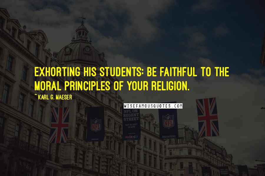 Karl G. Maeser Quotes: Exhorting his students: Be faithful to the moral principles of your religion.