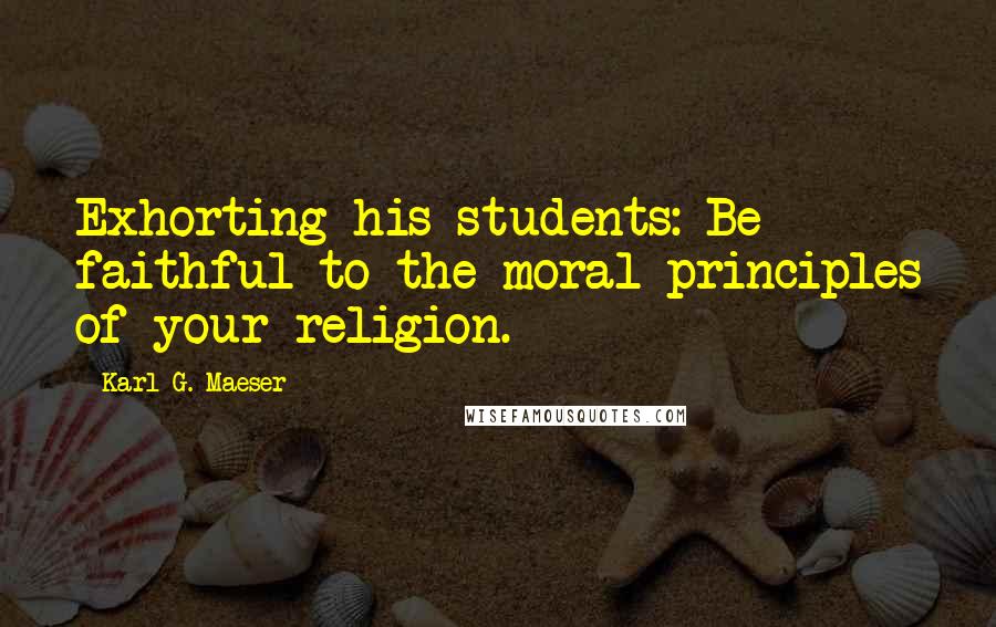 Karl G. Maeser Quotes: Exhorting his students: Be faithful to the moral principles of your religion.