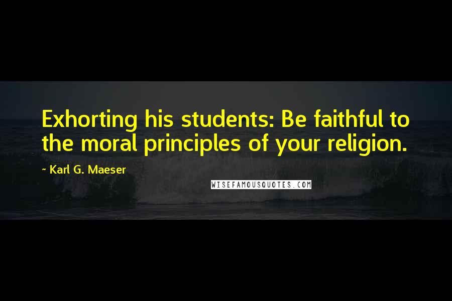 Karl G. Maeser Quotes: Exhorting his students: Be faithful to the moral principles of your religion.