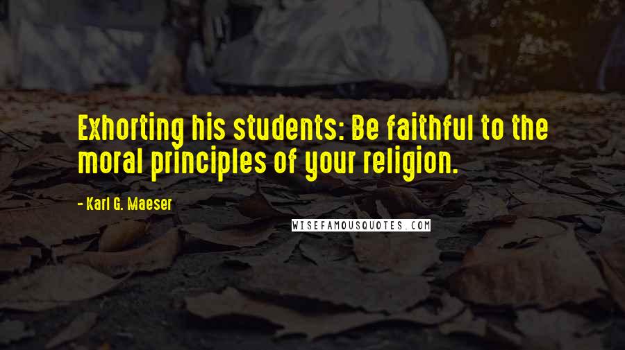 Karl G. Maeser Quotes: Exhorting his students: Be faithful to the moral principles of your religion.