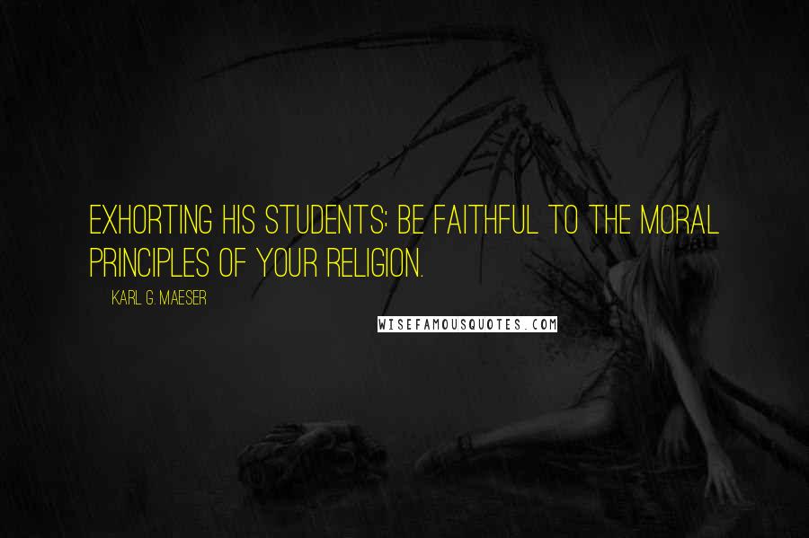 Karl G. Maeser Quotes: Exhorting his students: Be faithful to the moral principles of your religion.