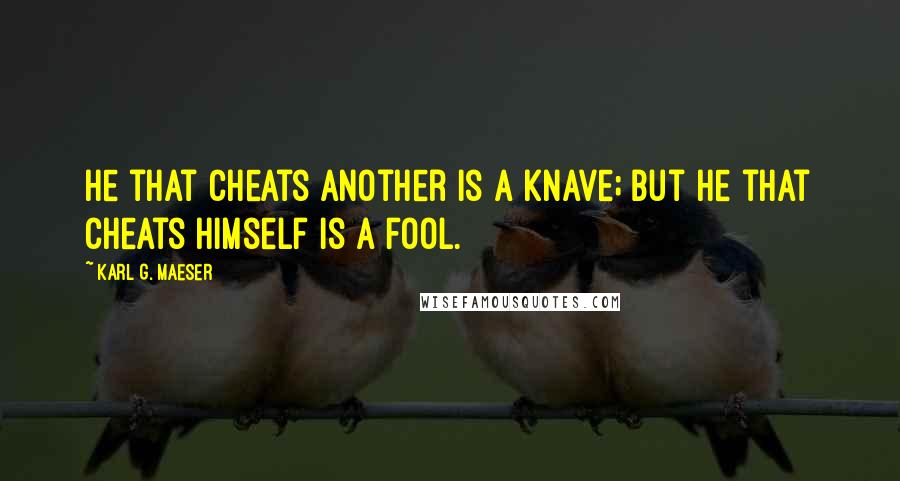 Karl G. Maeser Quotes: He that cheats another is a knave; but he that cheats himself is a fool.