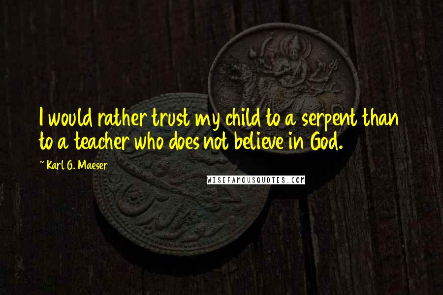 Karl G. Maeser Quotes: I would rather trust my child to a serpent than to a teacher who does not believe in God.